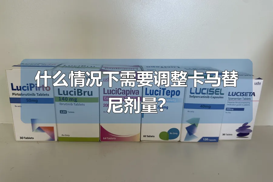 什么情况下需要调整卡马替尼剂量?